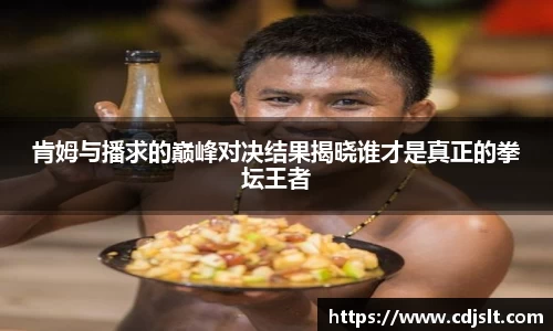 肯姆与播求的巅峰对决结果揭晓谁才是真正的拳坛王者