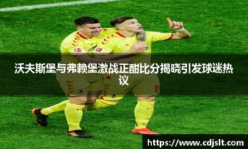 沃夫斯堡与弗赖堡激战正酣比分揭晓引发球迷热议