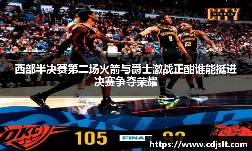 西部半决赛第二场火箭与爵士激战正酣谁能挺进决赛争夺荣耀
